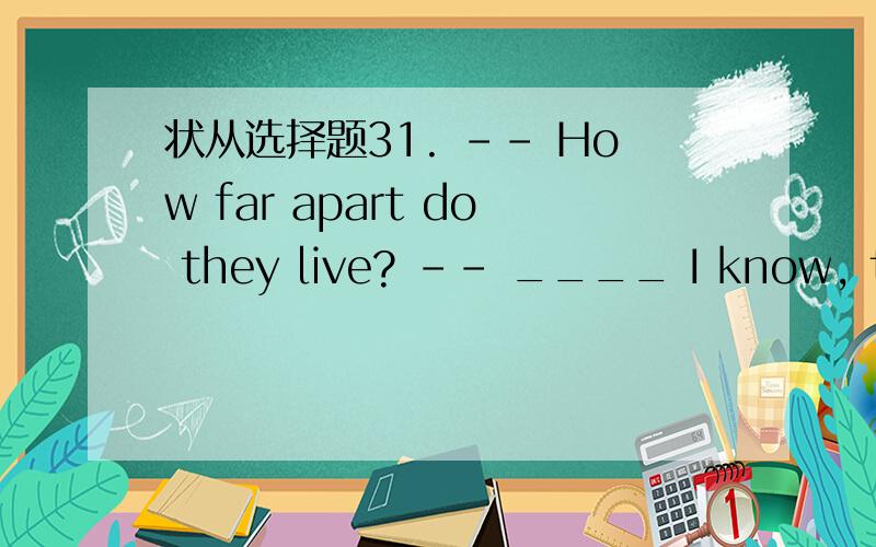 状从选择题31. -- How far apart do they live? -- ____ I know, they