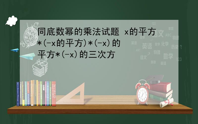 同底数幂的乘法试题 x的平方*(-x的平方)*(-x)的平方*(-x)的三次方