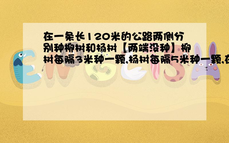 在一条长120米的公路两侧分别种柳树和杨树【两端没种】柳树每隔3米种一颗,杨树每隔5米种一颗,在这条