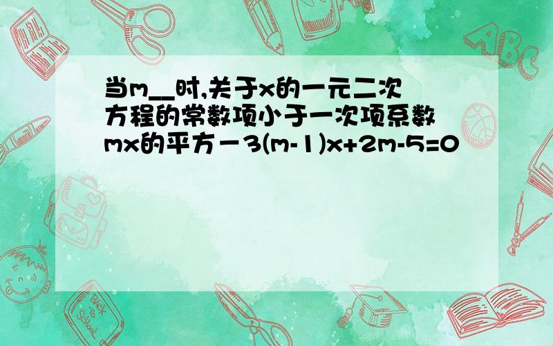 当m__时,关于x的一元二次方程的常数项小于一次项系数 mx的平方－3(m-1)x+2m-5=0