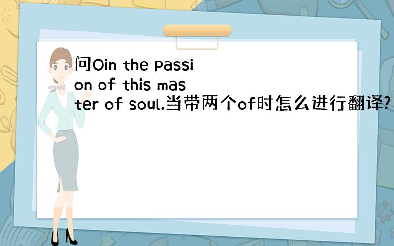 问Oin the passion of this master of soul.当带两个of时怎么进行翻译?