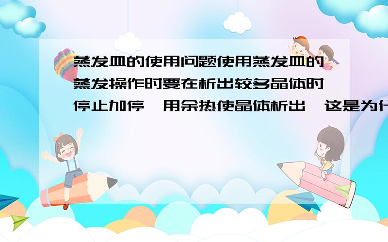 蒸发皿的使用问题使用蒸发皿的蒸发操作时要在析出较多晶体时停止加停,用余热使晶体析出,这是为什么,