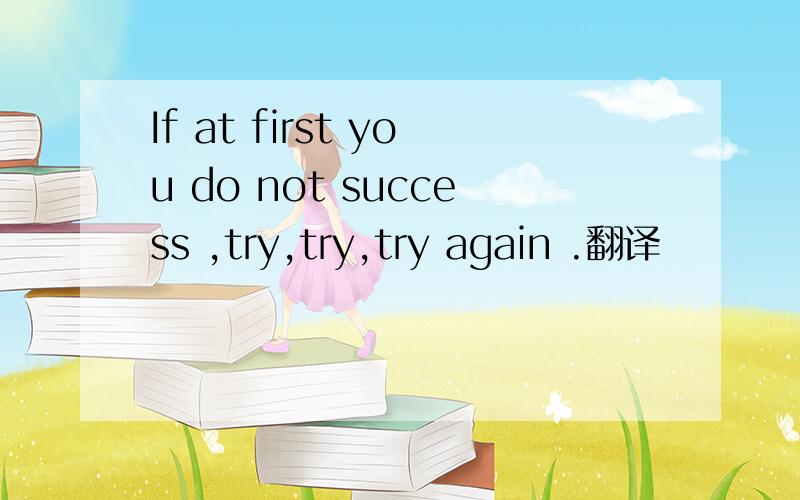 If at first you do not success ,try,try,try again .翻译