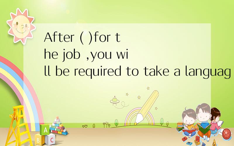 After ( )for the job ,you will be required to take a languag