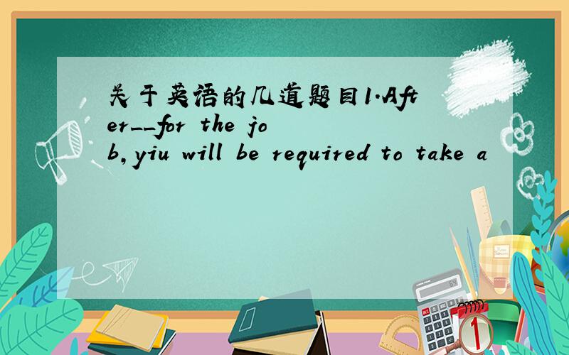 关于英语的几道题目1.After__for the job,yiu will be required to take a