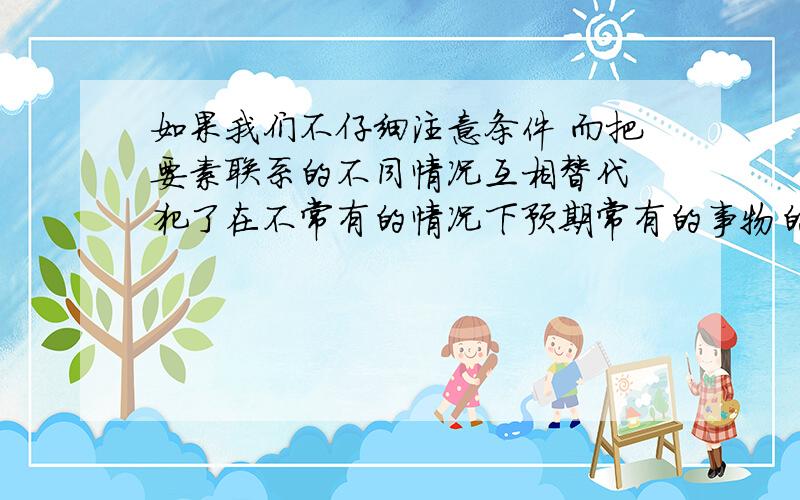 如果我们不仔细注意条件 而把要素联系的不同情况互相替代 犯了在不常有的情况下预期常有的事物的自然错误 我们的预期当然就落