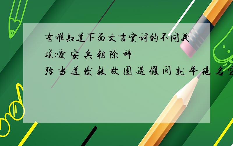 有谁知道下面文言实词的不同义项：爱 安 兵 朝 除 辞 殆 当 道 发 鼓 故 固 过 假 间 就 举 绝 名 穷 胜