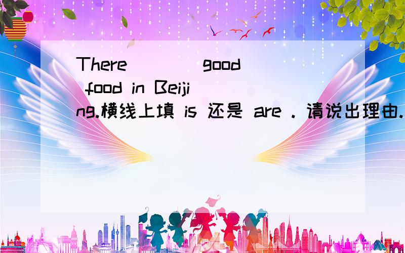 There ___ good food in Beijing.横线上填 is 还是 are . 请说出理由.