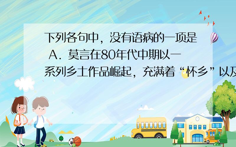 下列各句中，没有语病的一项是 A．莫言在80年代中期以一系列乡土作品崛起，充满着“怀乡”以及“怨乡”的复杂情感，被归类为