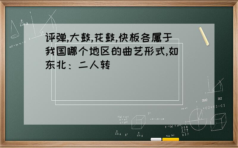 评弹,大鼓,花鼓,快板各属于我国哪个地区的曲艺形式,如 东北：二人转