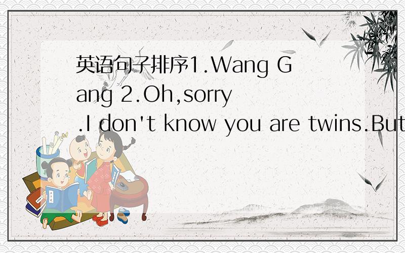 英语句子排序1.Wang Gang 2.Oh,sorry.I don't know you are twins.But