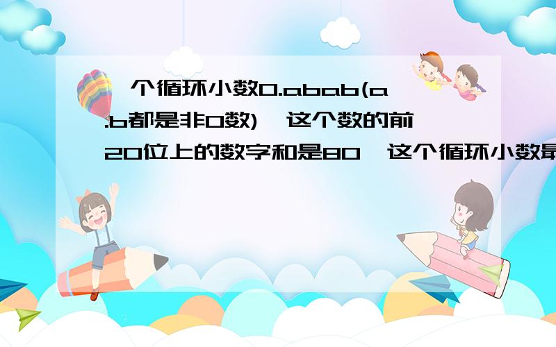 一个循环小数0.abab(a.b都是非0数),这个数的前20位上的数字和是80,这个循环小数最大是几最小是几