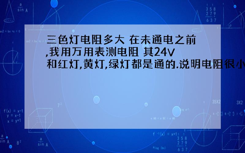 三色灯电阻多大 在未通电之前,我用万用表测电阻 其24V和红灯,黄灯,绿灯都是通的.说明电阻很小吗