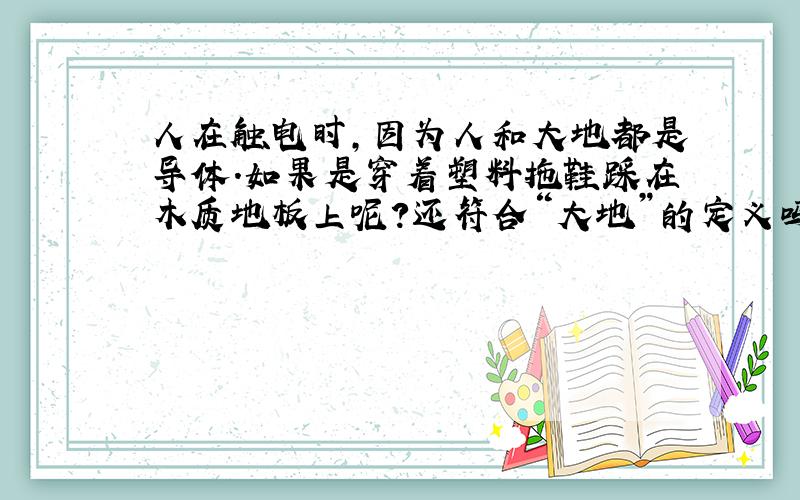 人在触电时,因为人和大地都是导体.如果是穿着塑料拖鞋踩在木质地板上呢?还符合“大地”的定义吗?