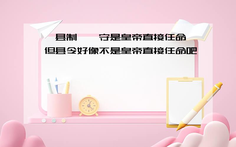 郡县制,郡守是皇帝直接任命,但县令好像不是皇帝直接任命吧