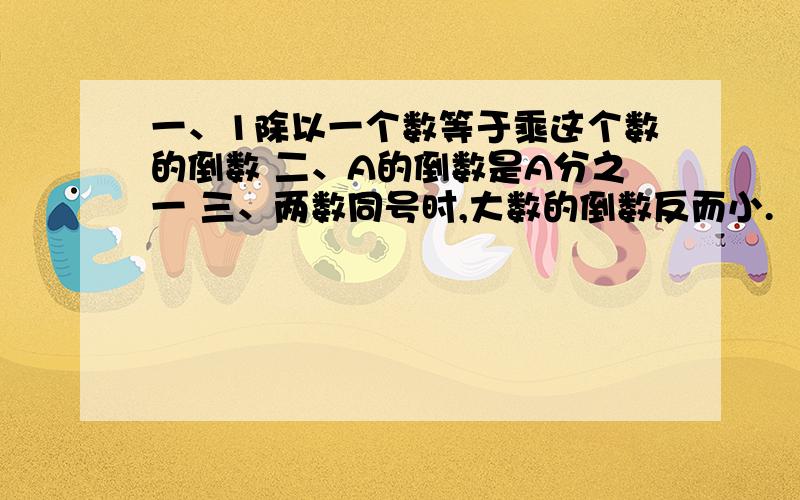 一、1除以一个数等于乘这个数的倒数 二、A的倒数是A分之一 三、两数同号时,大数的倒数反而小.