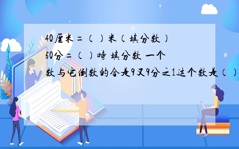 40厘米=（）米（填分数） 50分=（）时 填分数 一个数与它倒数的合是9又9分之1这个数是（）