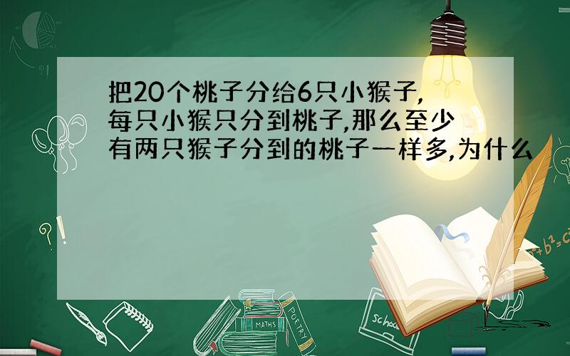 把20个桃子分给6只小猴子,每只小猴只分到桃子,那么至少有两只猴子分到的桃子一样多,为什么