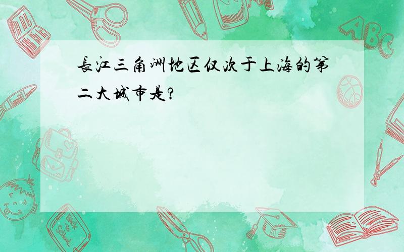 长江三角洲地区仅次于上海的第二大城市是?