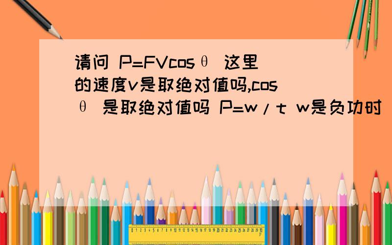 请问 P=FVcosθ 这里的速度v是取绝对值吗,cosθ 是取绝对值吗 P=w/t w是负功时 p是正的还是负的?