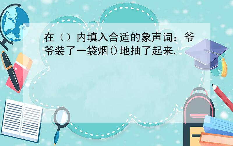 在（）内填入合适的象声词：爷爷装了一袋烟()地抽了起来.