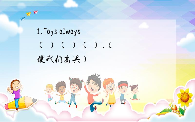 1.Toys always ( ) ( ) ( ) .（使我们高兴）