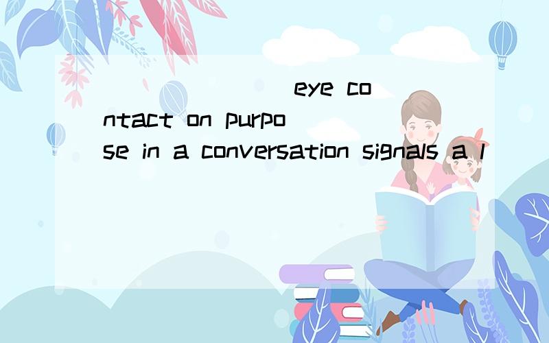 _______ eye contact on purpose in a conversation signals a l