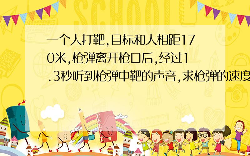 一个人打靶,目标和人相距170米,枪弹离开枪口后,经过1.3秒听到枪弹中靶的声音,求枪弹的速度