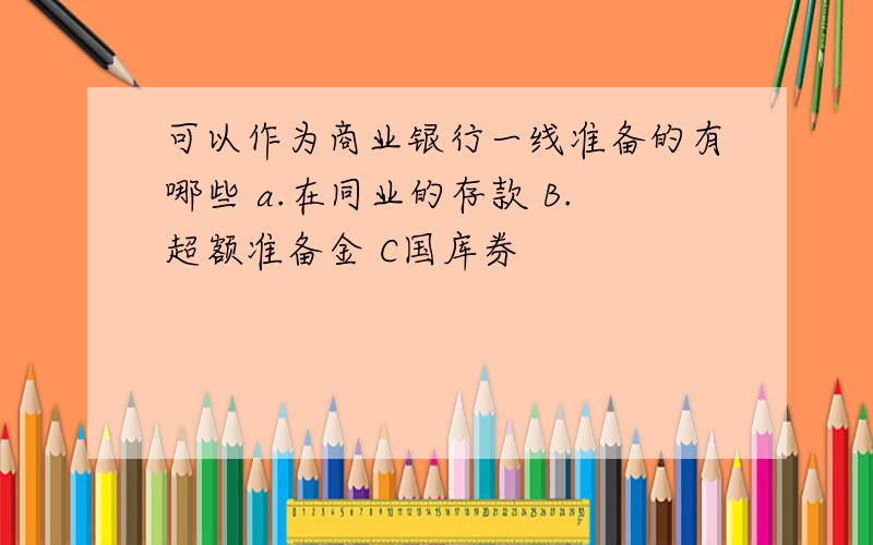 可以作为商业银行一线准备的有哪些 a.在同业的存款 B.超额准备金 C国库券