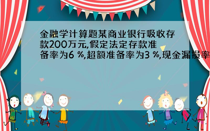 金融学计算题某商业银行吸收存款200万元,假定法定存款准备率为6 %,超额准备率为3 %,现金漏损率为1 %,则由原始存