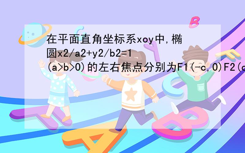 在平面直角坐标系xoy中,椭圆x2/a2+y2/b2=1(a>b>0)的左右焦点分别为F1(-c,0)F2(c,0).