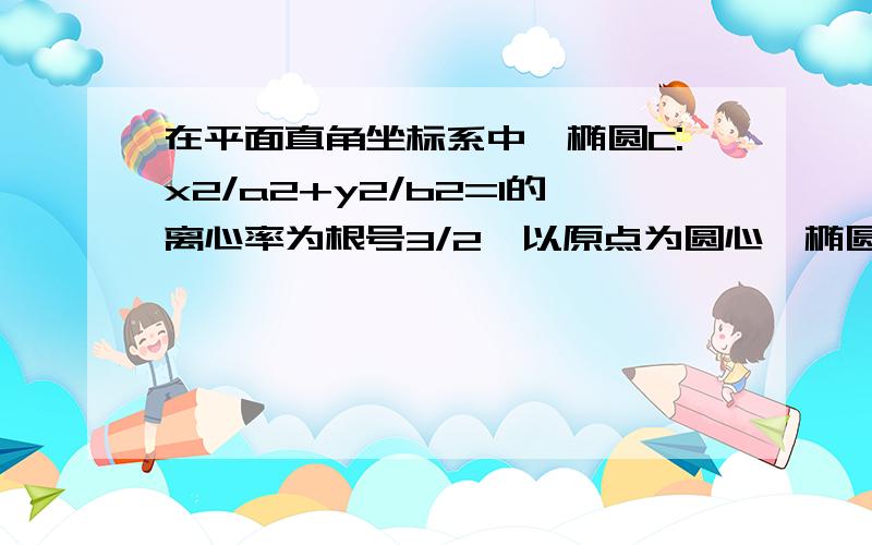 在平面直角坐标系中,椭圆C:x2/a2+y2/b2=1的离心率为根号3/2,以原点为圆心,椭圆的