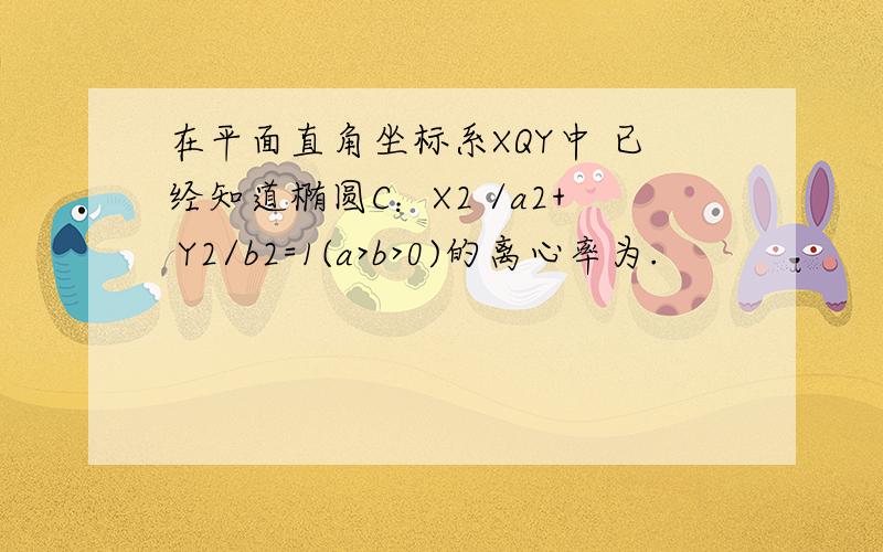 在平面直角坐标系XQY中 已经知道椭圆C：X2 /a2+ Y2/b2=1(a>b>0)的离心率为.