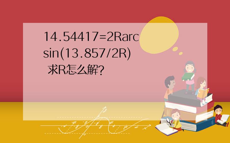 14.54417=2Rarcsin(13.857/2R) 求R怎么解?