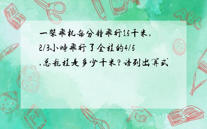 一架飞机每分钟飞行15千米,2/3小时飞行了全程的4/5,总航程是多少千米?请列出算式