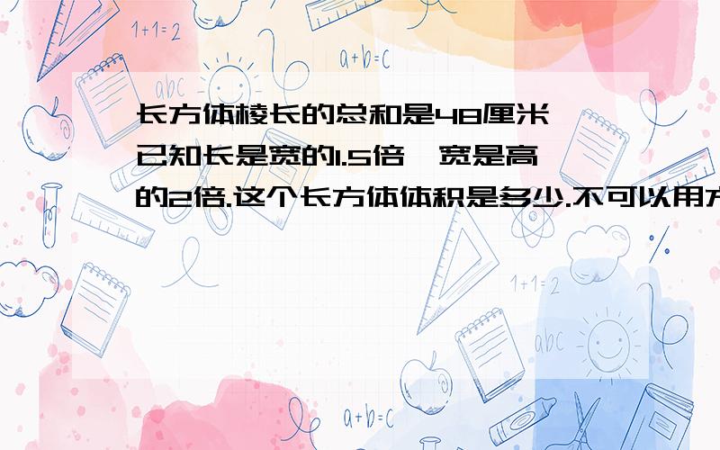 长方体棱长的总和是48厘米,已知长是宽的1.5倍,宽是高的2倍.这个长方体体积是多少.不可以用方程