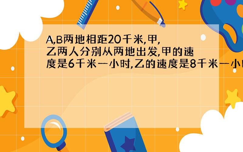 A,B两地相距20千米,甲,乙两人分别从两地出发,甲的速度是6千米一小时,乙的速度是8千米一小时,甲先出发半小时,乙才出