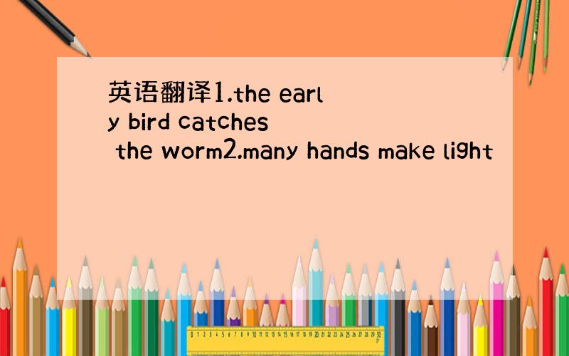 英语翻译1.the early bird catches the worm2.many hands make light