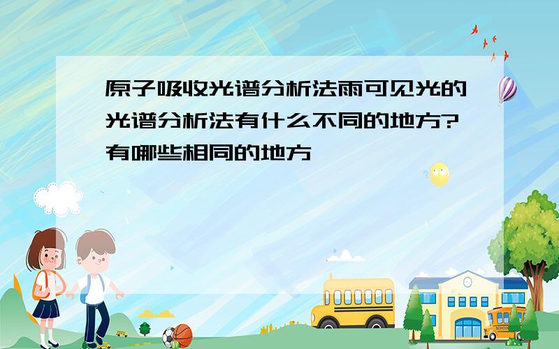 原子吸收光谱分析法雨可见光的光谱分析法有什么不同的地方?有哪些相同的地方