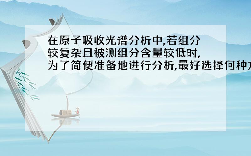 在原子吸收光谱分析中,若组分较复杂且被测组分含量较低时,为了简便准备地进行分析,最好选择何种方法进行分析?