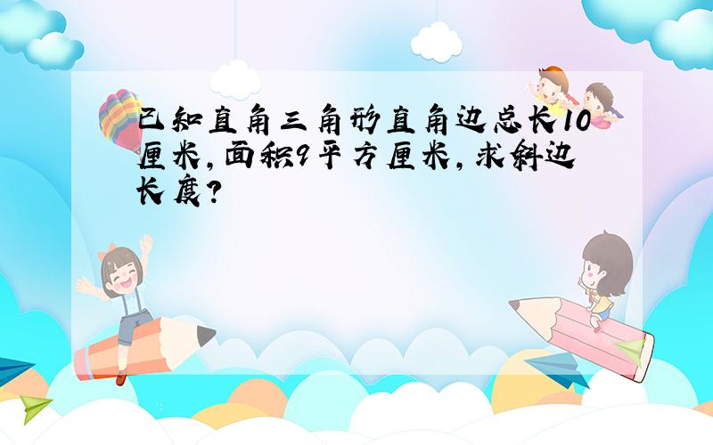 已知直角三角形直角边总长10厘米,面积9平方厘米,求斜边长度?