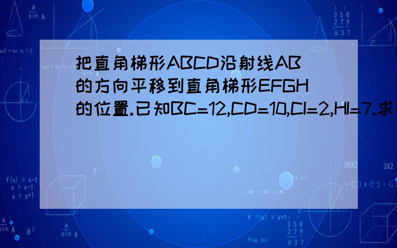 把直角梯形ABCD沿射线AB的方向平移到直角梯形EFGH的位置.已知BC=12,CD=10,CI=2,HI=7.求图中阴