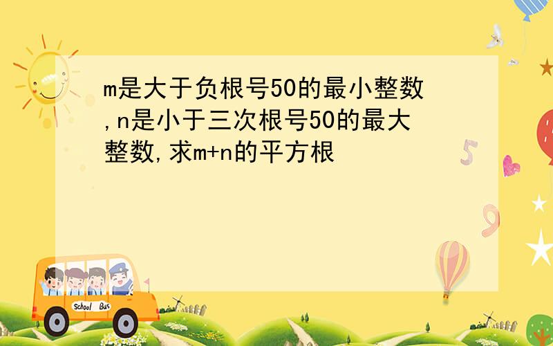 m是大于负根号50的最小整数,n是小于三次根号50的最大整数,求m+n的平方根