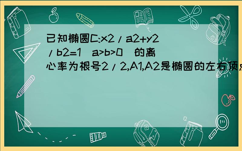 已知椭圆C:x2/a2+y2/b2=1(a>b>0)的离心率为根号2/2,A1,A2是椭圆的左右顶点,B1B 2