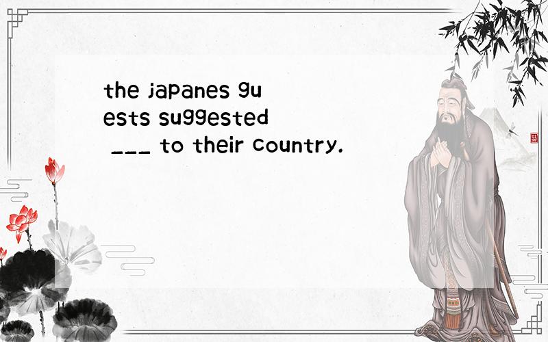 the japanes guests suggested ___ to their country.