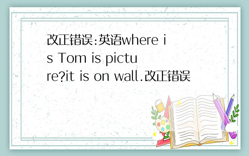 改正错误:英语where is Tom is picture?it is on wall.改正错误