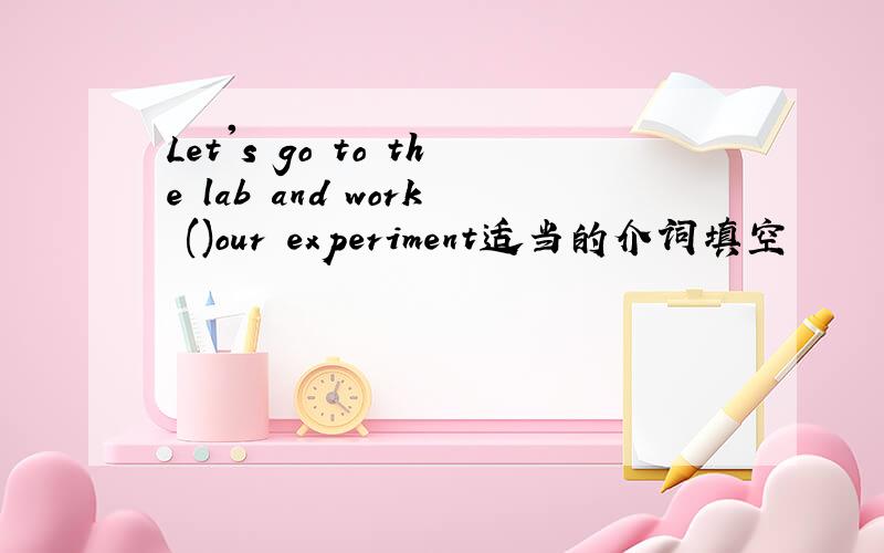 Let's go to the lab and work ()our experiment适当的介词填空