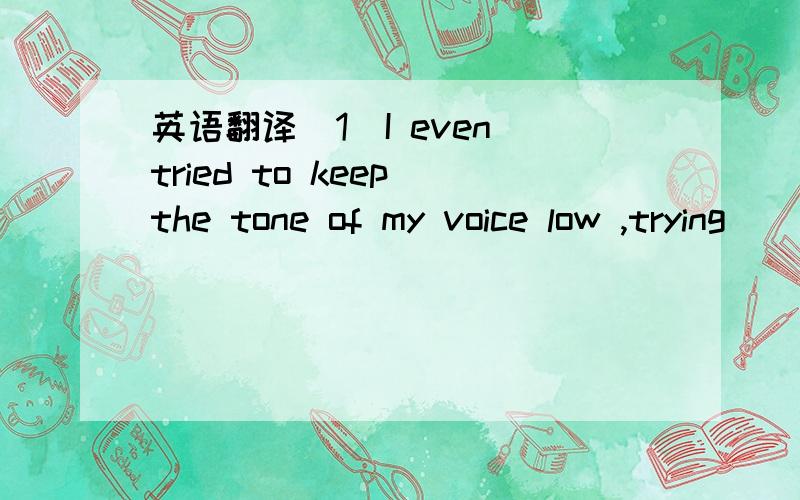 英语翻译（1）I even tried to keep the tone of my voice low ,trying