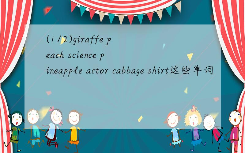 (1/2)giraffe peach science pineapple actor cabbage shirt这些单词