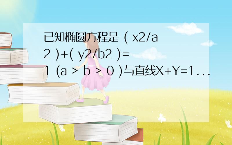 已知椭圆方程是 ( x2/a2 )+( y2/b2 )=1 (a > b > 0 )与直线X+Y=1...